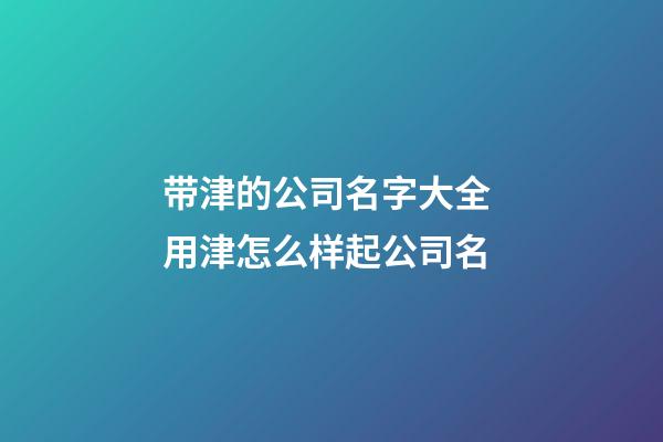 带津的公司名字大全 用津怎么样起公司名-第1张-公司起名-玄机派